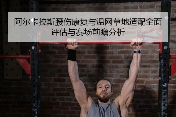 阿尔卡拉斯腰伤康复与温网草地适配全面评估与赛场前瞻分析