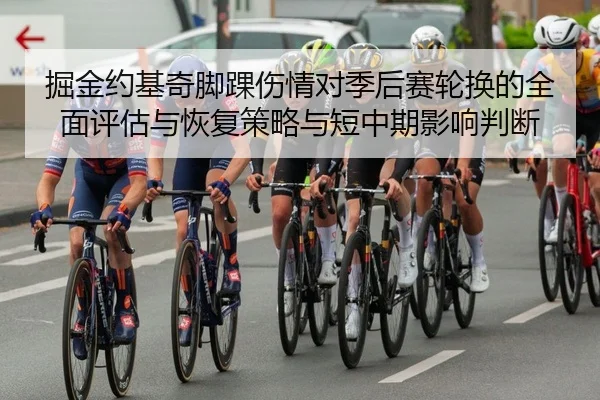 掘金约基奇脚踝伤情对季后赛轮换的全面评估与恢复策略与短中期影响判断
