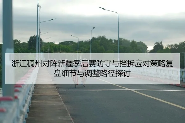 浙江稠州对阵新疆季后赛防守与挡拆应对策略复盘细节与调整路径探讨