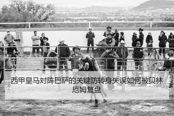 西甲皇马对阵巴萨的关键防转身失误如何被贝林厄姆复盘